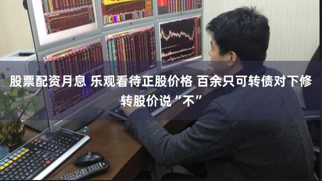 股票配资月息 乐观看待正股价格 百余只可转债对下修转股价说“不”