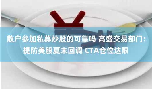 散户参加私募炒股的可靠吗 高盛交易部门：提防美股夏末回调 CTA仓位达限
