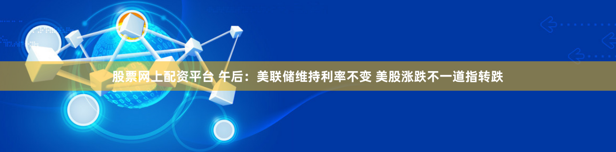 股票网上配资平台 午后：美联储维持利率不变 美股涨跌不一道指转跌