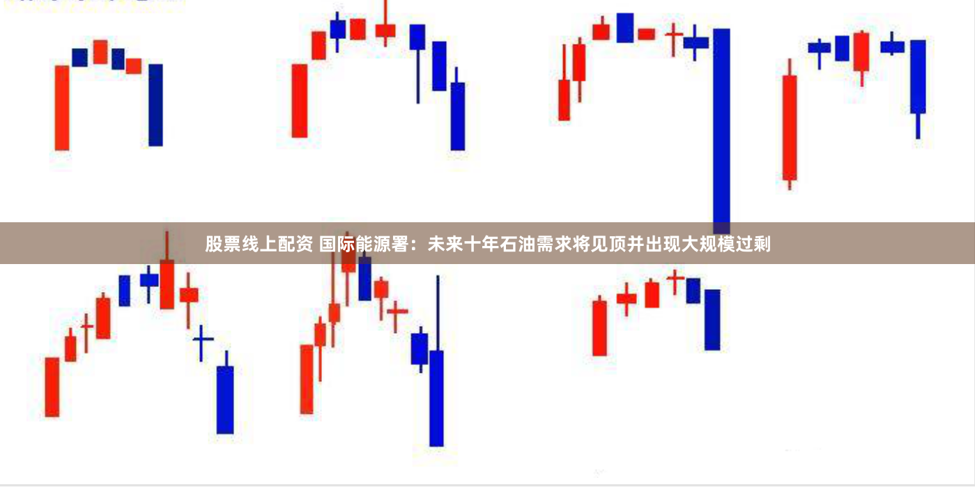 股票线上配资 国际能源署：未来十年石油需求将见顶并出现大规模过剩