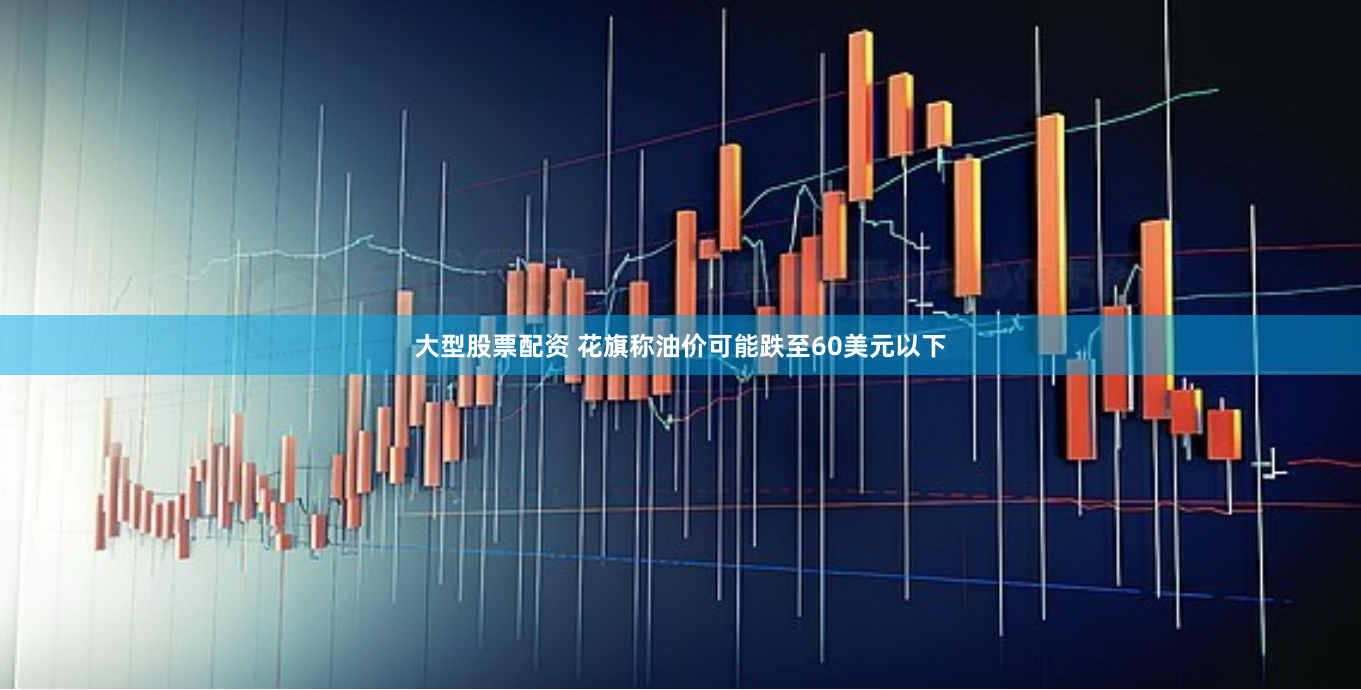 大型股票配资 花旗称油价可能跌至60美元以下