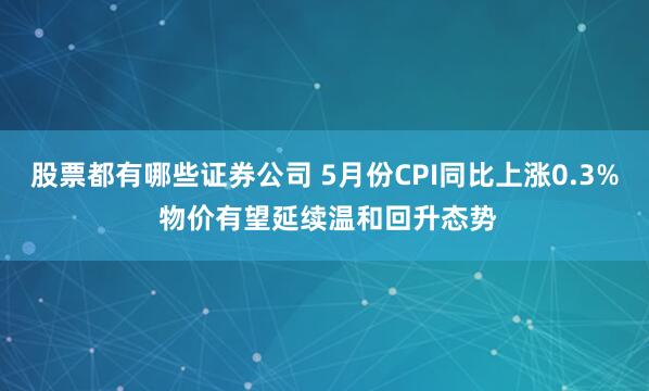 股票都有哪些证券公司 5月份CPI同比上涨0.3% 物价有望延续温和回升态势