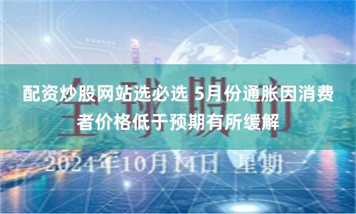 配资炒股网站选必选 5月份通胀因消费者价格低于预期有所缓解
