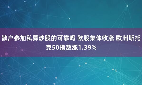 散户参加私募炒股的可靠吗 欧股集体收涨 欧洲斯托克50指数涨1.39%