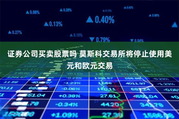 证券公司买卖股票吗 莫斯科交易所将停止使用美元和欧元交易