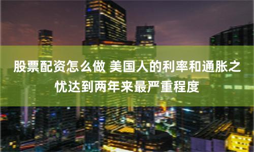 股票配资怎么做 美国人的利率和通胀之忧达到两年来最严重程度