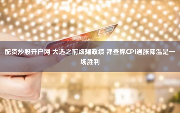 配资炒股开户网 大选之前炫耀政绩 拜登称CPI通胀降温是一场胜利