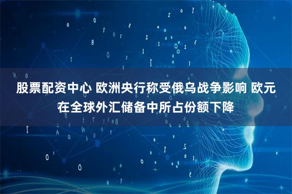 股票配资中心 欧洲央行称受俄乌战争影响 欧元在全球外汇储备中所占份额下降