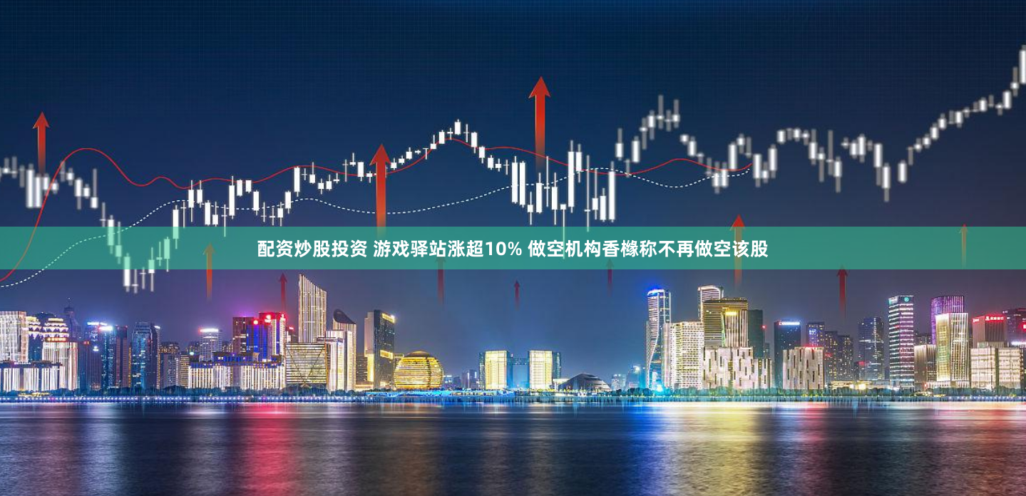 配资炒股投资 游戏驿站涨超10% 做空机构香橼称不再做空该股