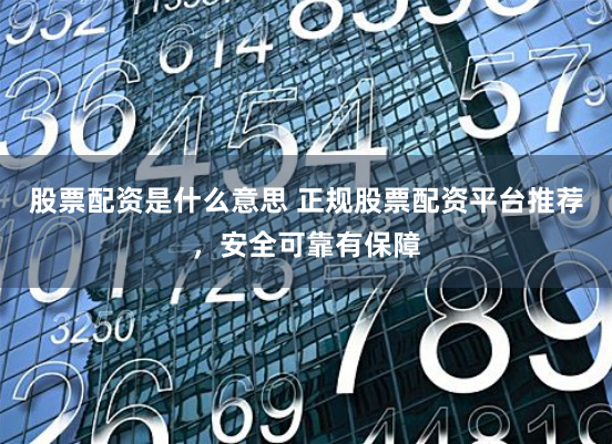 股票配资是什么意思 正规股票配资平台推荐，安全可靠有保障