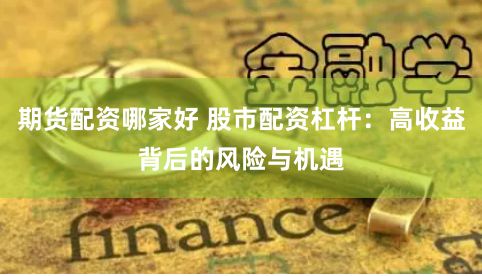 期货配资哪家好 股市配资杠杆：高收益背后的风险与机遇