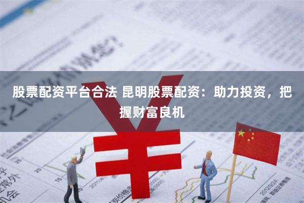 股票配资平台合法 昆明股票配资：助力投资，把握财富良机