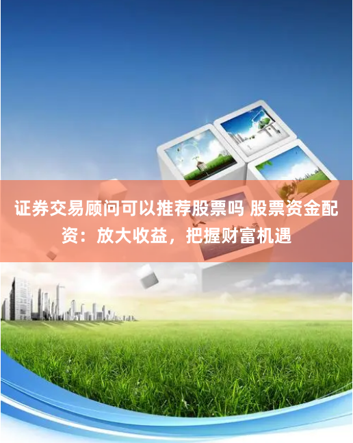 证券交易顾问可以推荐股票吗 股票资金配资：放大收益，把握财富机遇