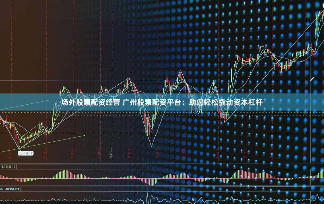 场外股票配资经营 广州股票配资平台：助您轻松撬动资本杠杆