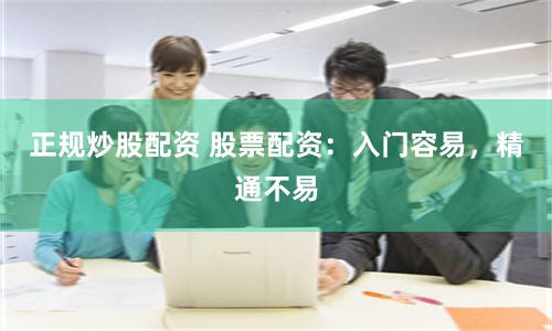 正规炒股配资 股票配资：入门容易，精通不易