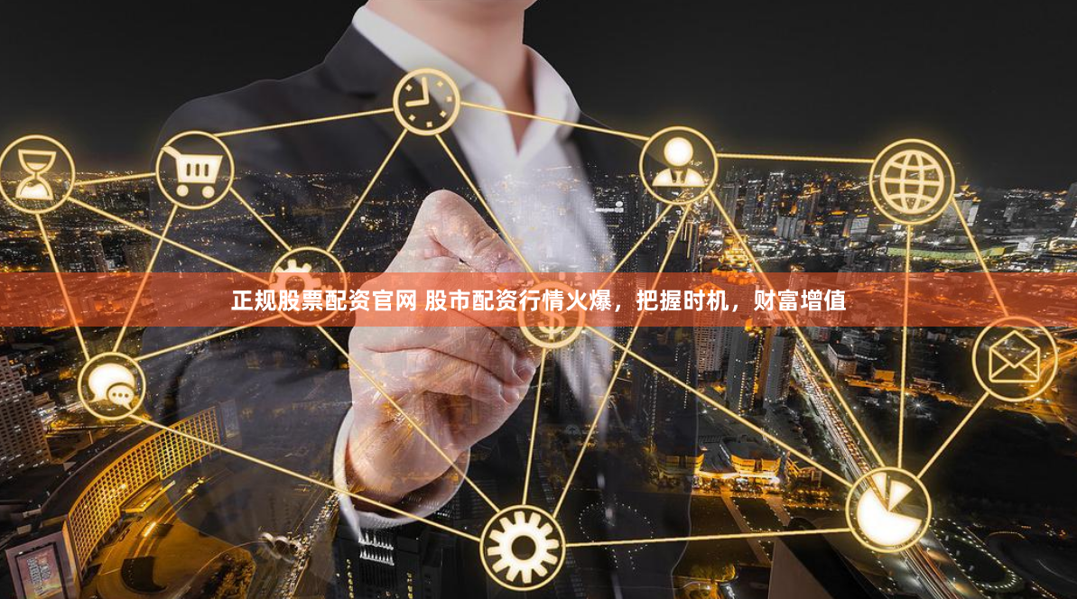 正规股票配资官网 股市配资行情火爆，把握时机，财富增值