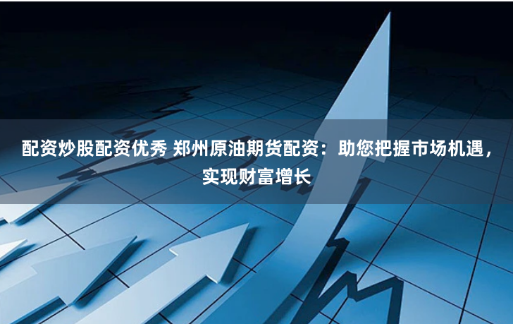 配资炒股配资优秀 郑州原油期货配资：助您把握市场机遇，实现财富增长