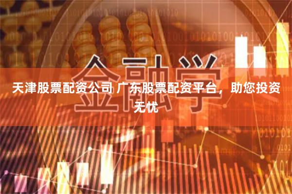 天津股票配资公司 广东股票配资平台，助您投资无忧