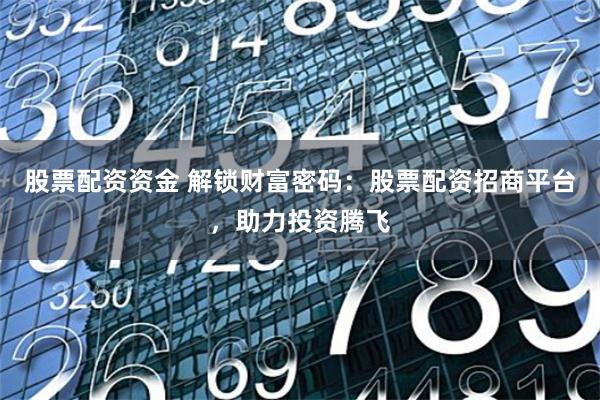 股票配资资金 解锁财富密码:股票配资招商平台,助力投资腾飞