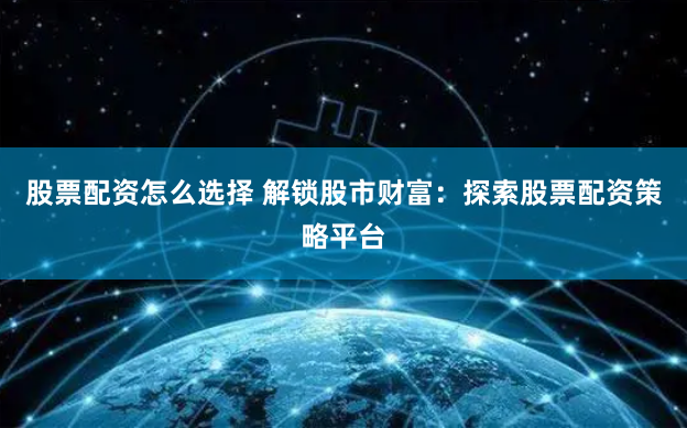 股票配资怎么选择 解锁股市财富：探索股票配资策略平台
