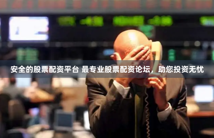 安全的股票配资平台 最专业股票配资论坛,助您投资无忧