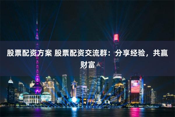 股票配资方案 股票配资交流群：分享经验，共赢财富
