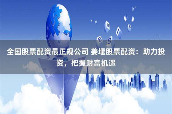 全国股票配资最正规公司 姜堰股票配资：助力投资，把握财富机遇