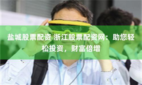 盐城股票配资 浙江股票配资网：助您轻松投资，财富倍增