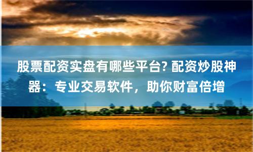 股票配资实盘有哪些平台? 配资炒股神器：专业交易软件，助你财富倍增