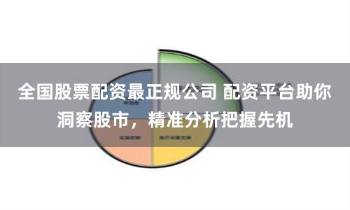 全国股票配资最正规公司 配资平台助你洞察股市，精准分析把握先机