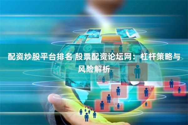 配资炒股平台排名 股票配资论坛网：杠杆策略与风险解析