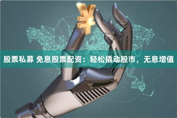 股票私募 免息股票配资：轻松撬动股市，无息增值