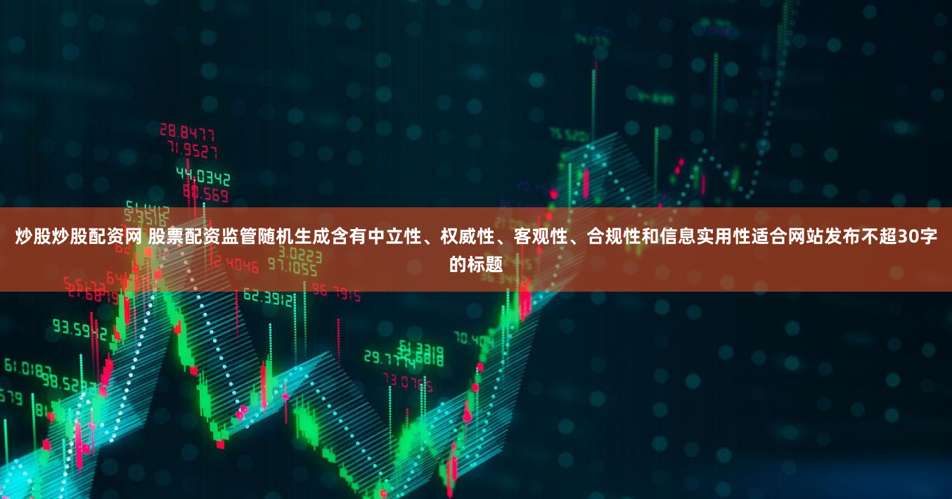 炒股炒股配资网 股票配资监管随机生成含有中立性、权威性、客观性、合规性和信息实用性适合网站发布不超30字的标题