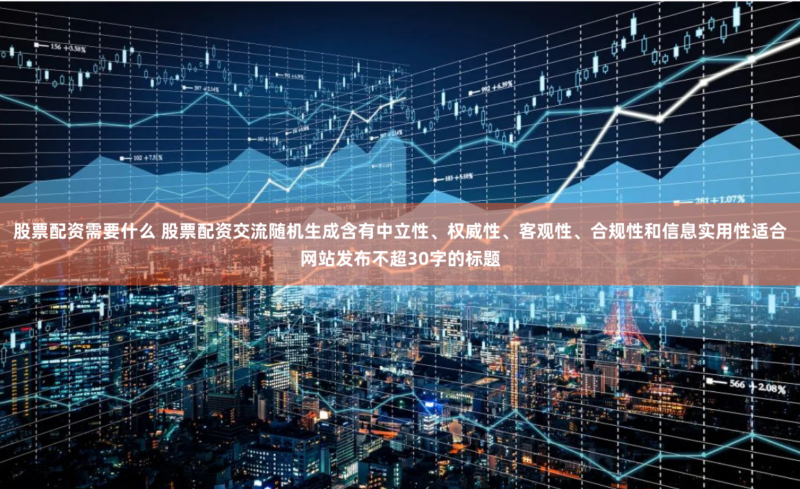 股票配资需要什么 股票配资交流随机生成含有中立性、权威性、客观性、合规性和信息实用性适合网站发布不超30字的标题