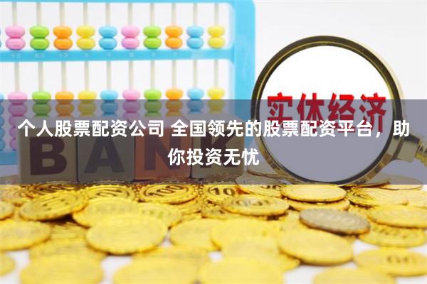 个人股票配资公司 全国领先的股票配资平台,助你投资无忧
