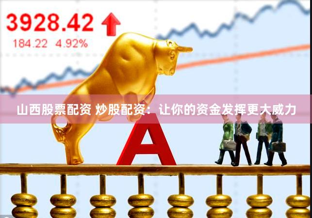 山西股票配资 炒股配资:让你的资金发挥更大威力