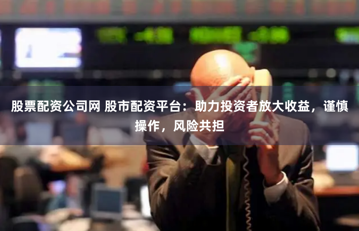 股票配资公司网 股市配资平台:助力投资者放大收益,谨慎操作,风险共担