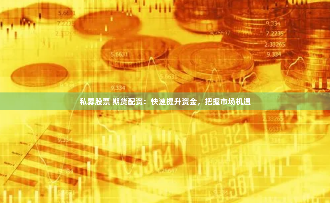 私募股票 期货配资：快速提升资金，把握市场机遇
