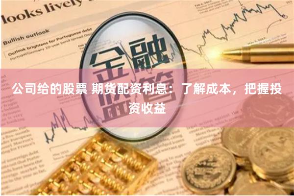 公司给的股票 期货配资利息：了解成本，把握投资收益