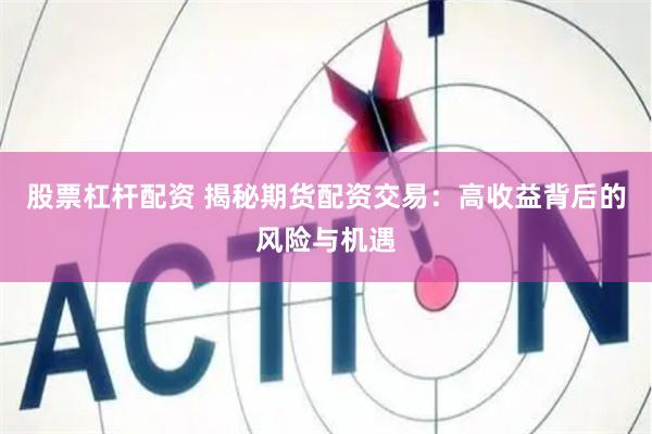 股票杠杆配资 揭秘期货配资交易：高收益背后的风险与机遇