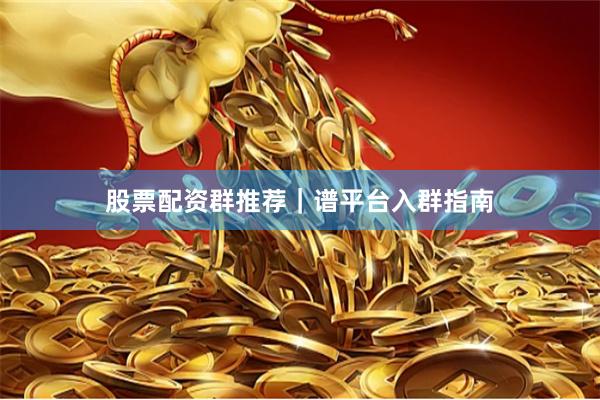 股票配资群推荐|谱平台入群指南