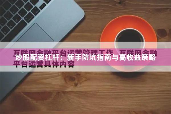 炒股配资杠杆：新手防坑指南与高收益策略