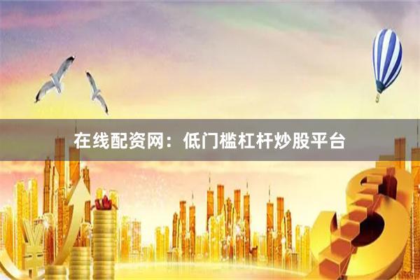 在线配资网：低门槛杠杆炒股平台