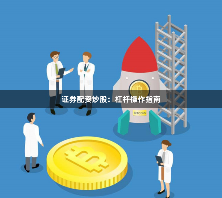 证券配资炒股：杠杆操作指南