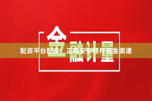 配资平台配资：正规安全杠杆资金渠道