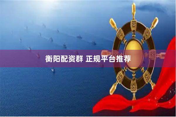 衡阳配资群 正规平台推荐