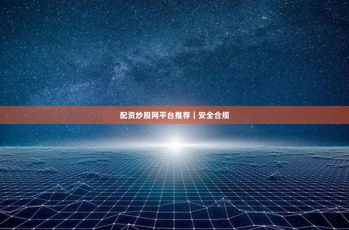 配资炒股网平台推荐｜安全合规
