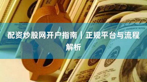 配资炒股网开户指南｜正规平台与流程解析