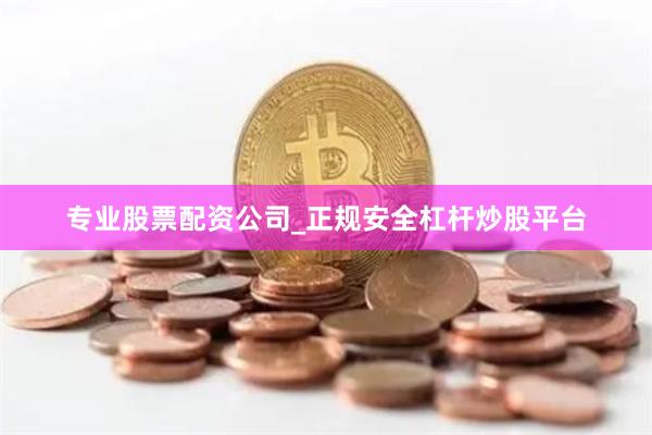 专业股票配资公司_正规安全杠杆炒股平台