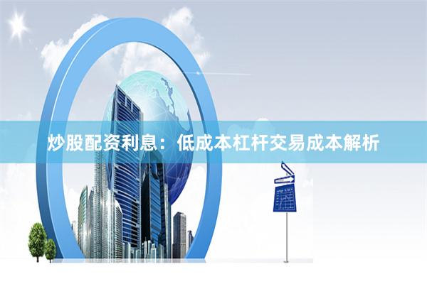 炒股配资利息：低成本杠杆交易成本解析